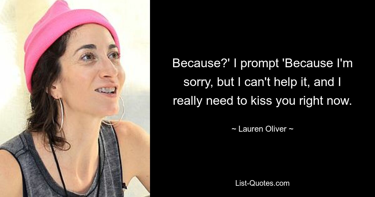 Because?' I prompt 'Because I'm sorry, but I can't help it, and I really need to kiss you right now. — © Lauren Oliver