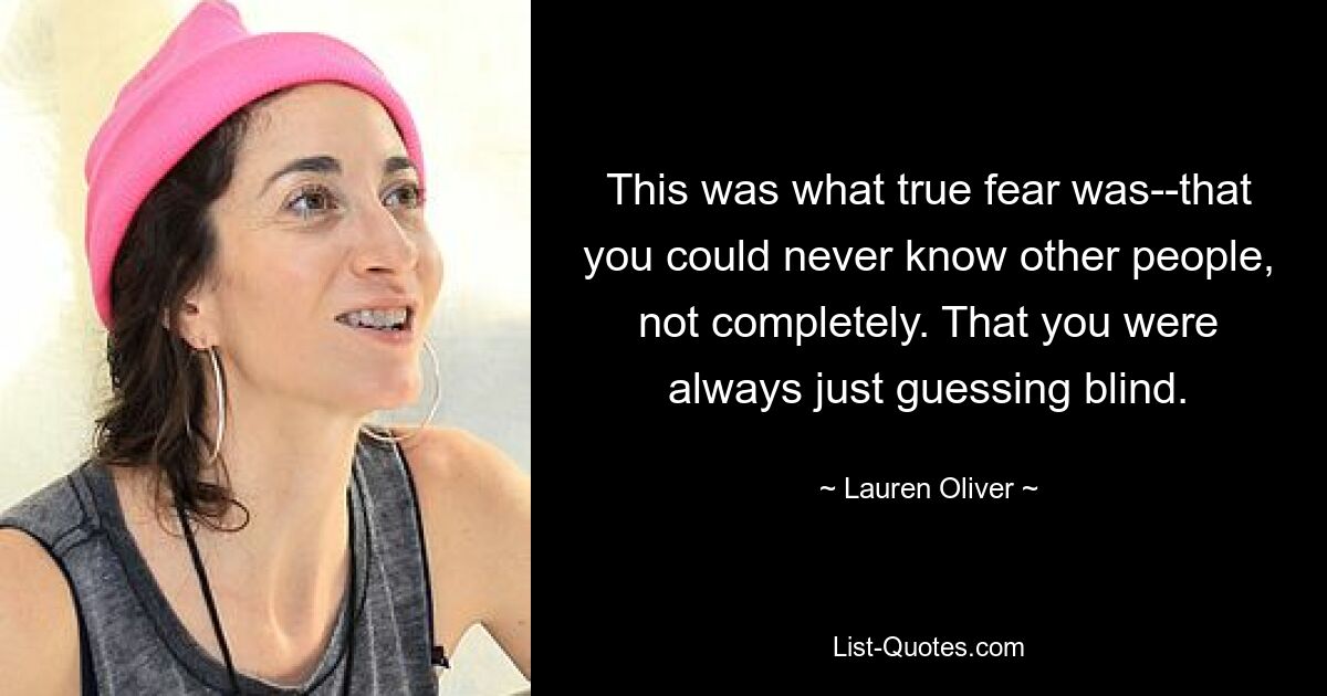 This was what true fear was--that you could never know other people, not completely. That you were always just guessing blind. — © Lauren Oliver