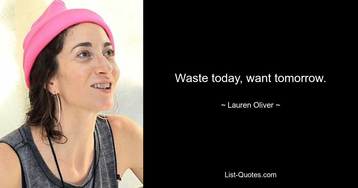 Waste today, want tomorrow. — © Lauren Oliver