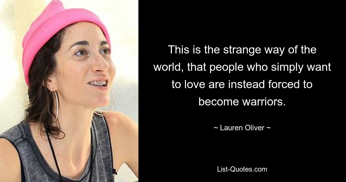 This is the strange way of the world, that people who simply want to love are instead forced to become warriors. — © Lauren Oliver