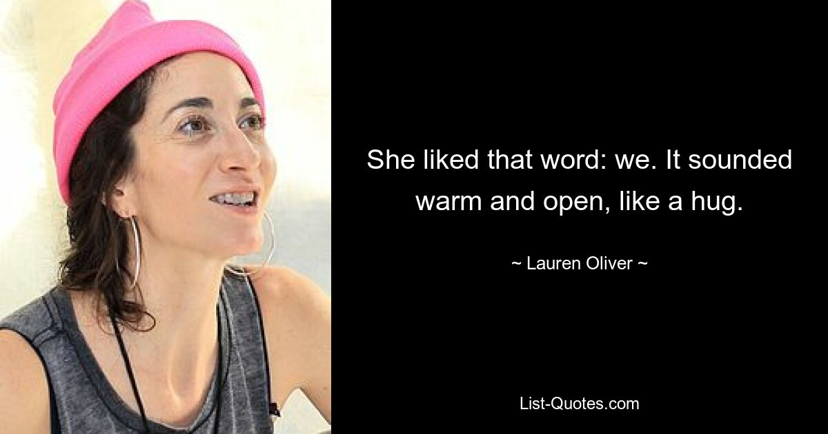 She liked that word: we. It sounded warm and open, like a hug. — © Lauren Oliver