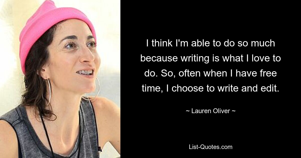 I think I'm able to do so much because writing is what I love to do. So, often when I have free time, I choose to write and edit. — © Lauren Oliver