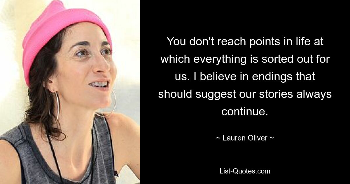 You don't reach points in life at which everything is sorted out for us. I believe in endings that should suggest our stories always continue. — © Lauren Oliver