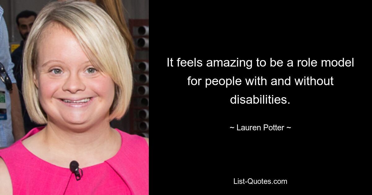 It feels amazing to be a role model for people with and without disabilities. — © Lauren Potter