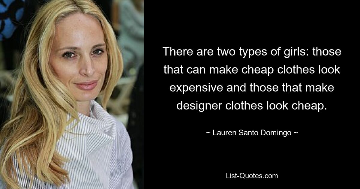 There are two types of girls: those that can make cheap clothes look expensive and those that make designer clothes look cheap. — © Lauren Santo Domingo