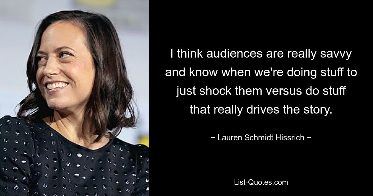 I think audiences are really savvy and know when we're doing stuff to just shock them versus do stuff that really drives the story. — © Lauren Schmidt Hissrich