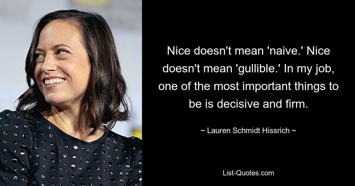 Nice doesn't mean 'naive.' Nice doesn't mean 'gullible.' In my job, one of the most important things to be is decisive and firm. — © Lauren Schmidt Hissrich