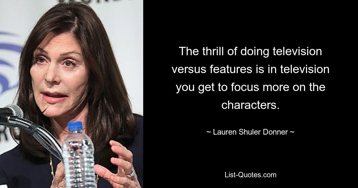 The thrill of doing television versus features is in television you get to focus more on the characters. — © Lauren Shuler Donner