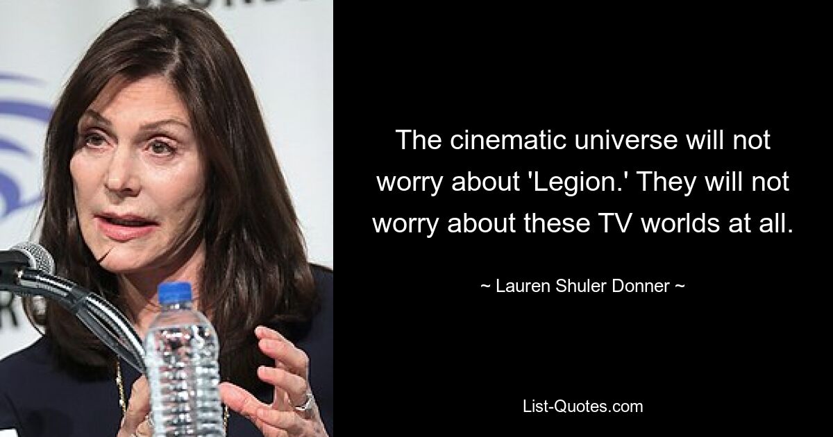 The cinematic universe will not worry about 'Legion.' They will not worry about these TV worlds at all. — © Lauren Shuler Donner