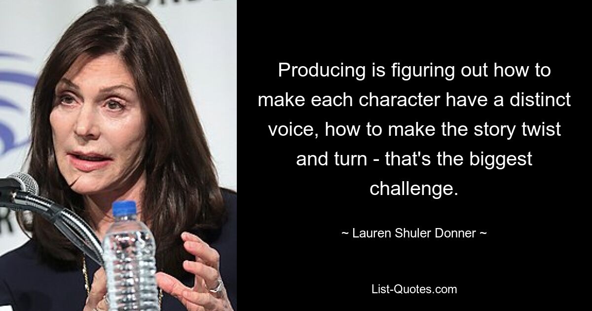 Producing is figuring out how to make each character have a distinct voice, how to make the story twist and turn - that's the biggest challenge. — © Lauren Shuler Donner