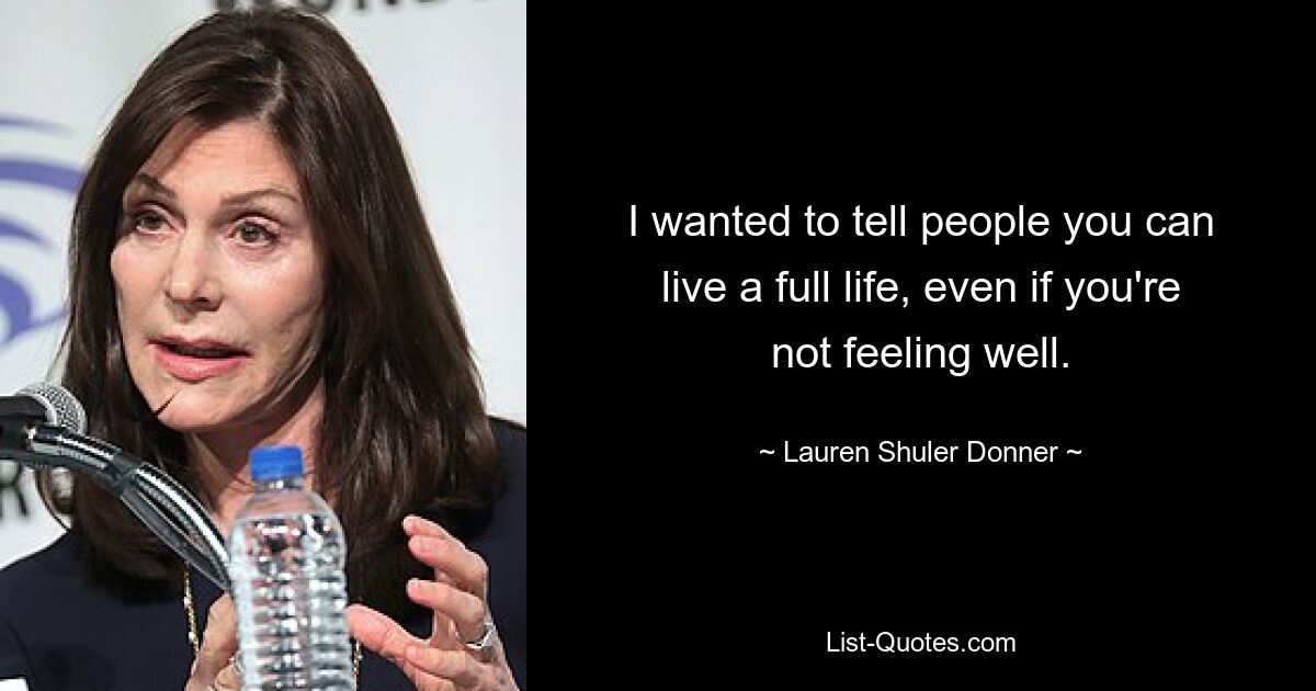 I wanted to tell people you can live a full life, even if you're not feeling well. — © Lauren Shuler Donner