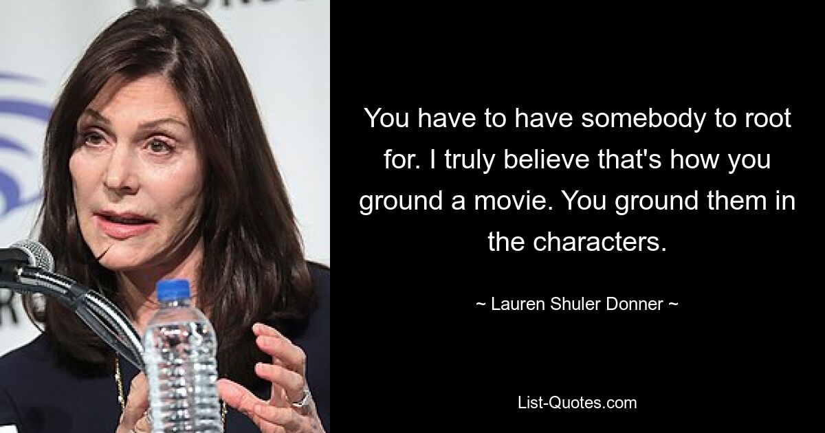 You have to have somebody to root for. I truly believe that's how you ground a movie. You ground them in the characters. — © Lauren Shuler Donner