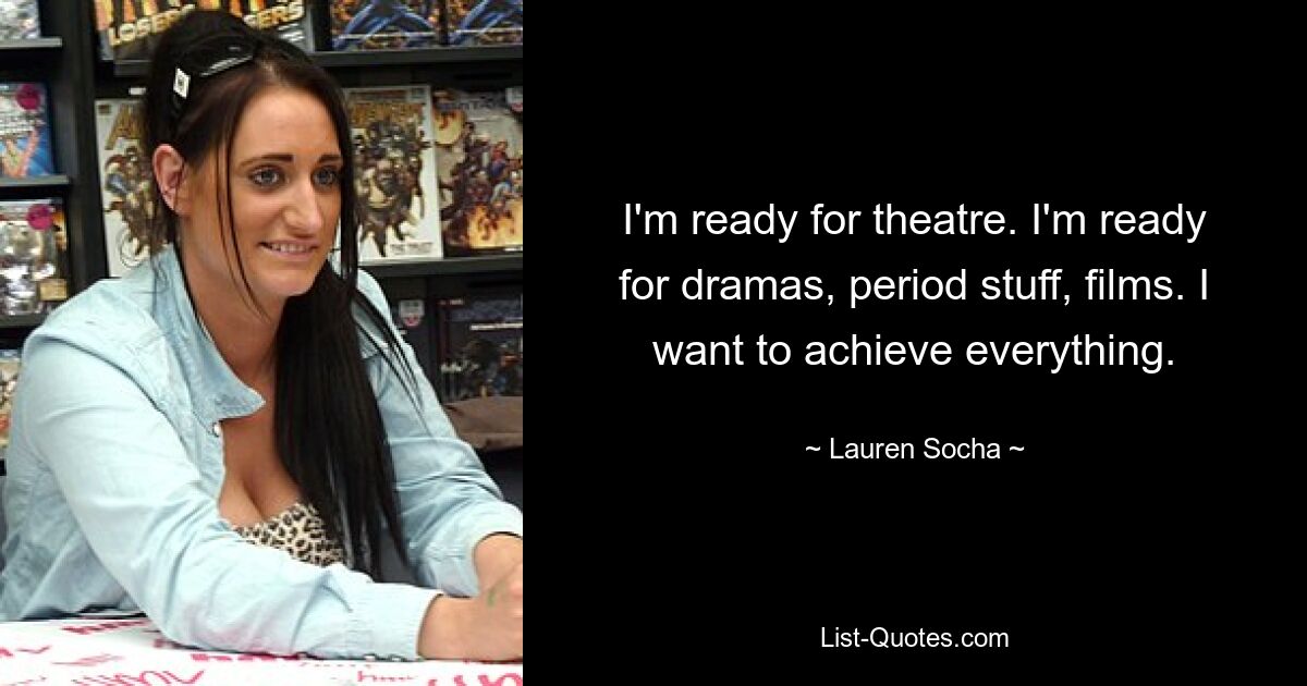 I'm ready for theatre. I'm ready for dramas, period stuff, films. I want to achieve everything. — © Lauren Socha