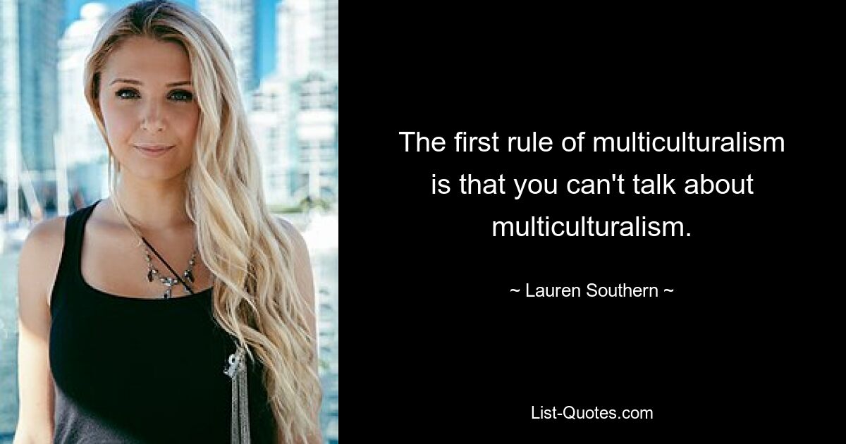 The first rule of multiculturalism is that you can't talk about multiculturalism. — © Lauren Southern