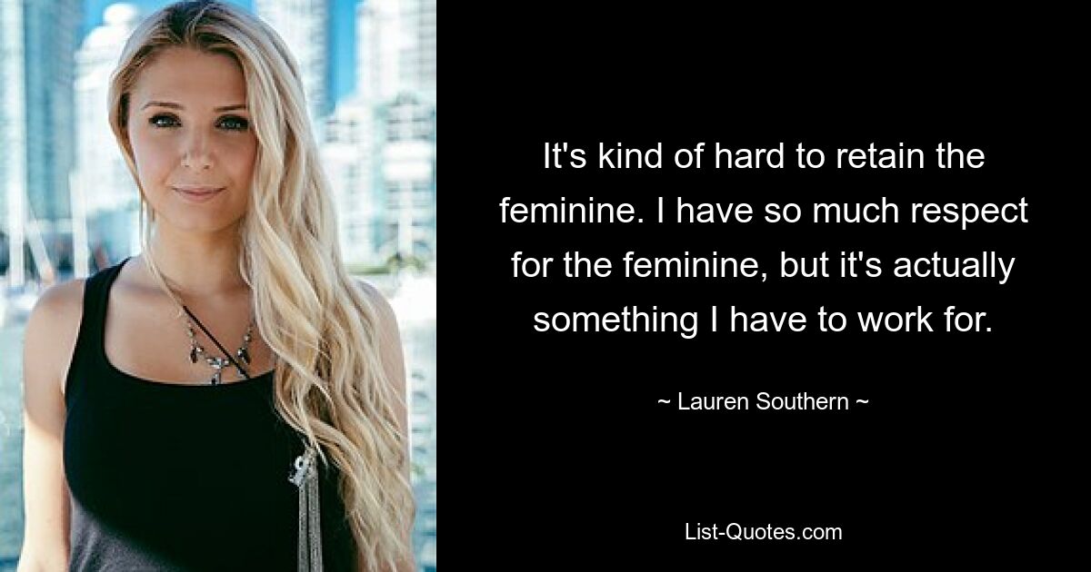 It's kind of hard to retain the feminine. I have so much respect for the feminine, but it's actually something I have to work for. — © Lauren Southern