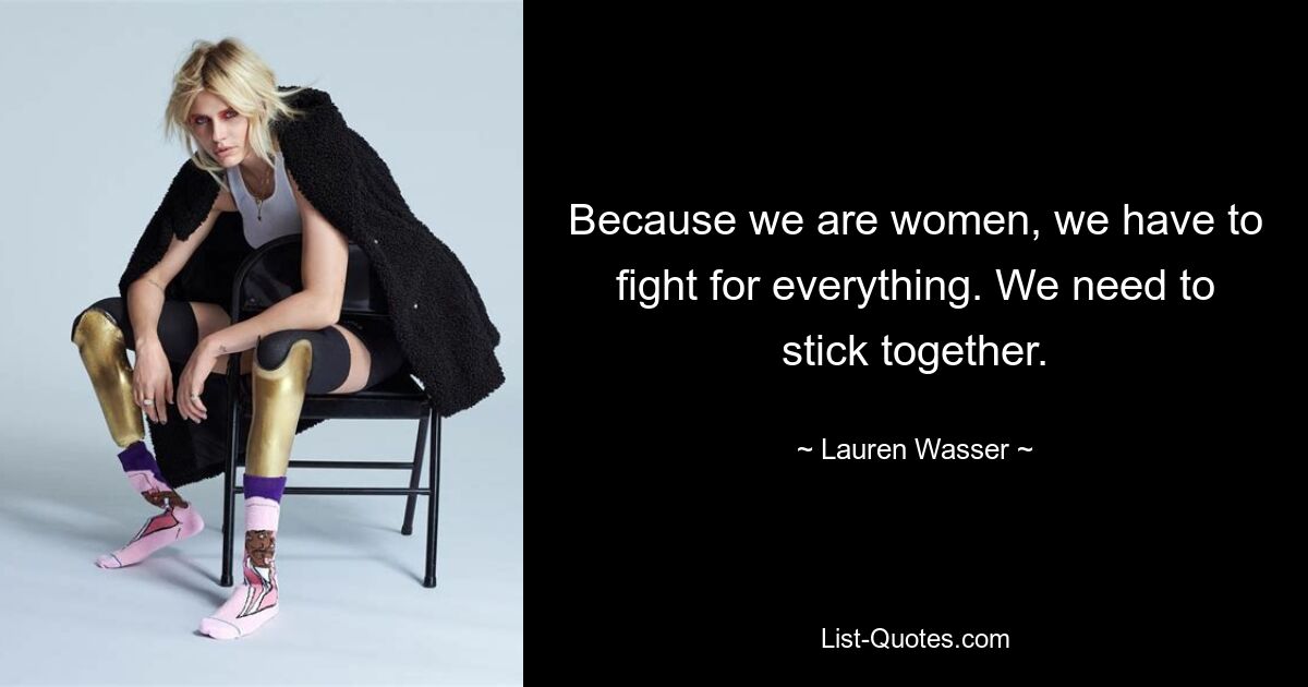 Because we are women, we have to fight for everything. We need to stick together. — © Lauren Wasser