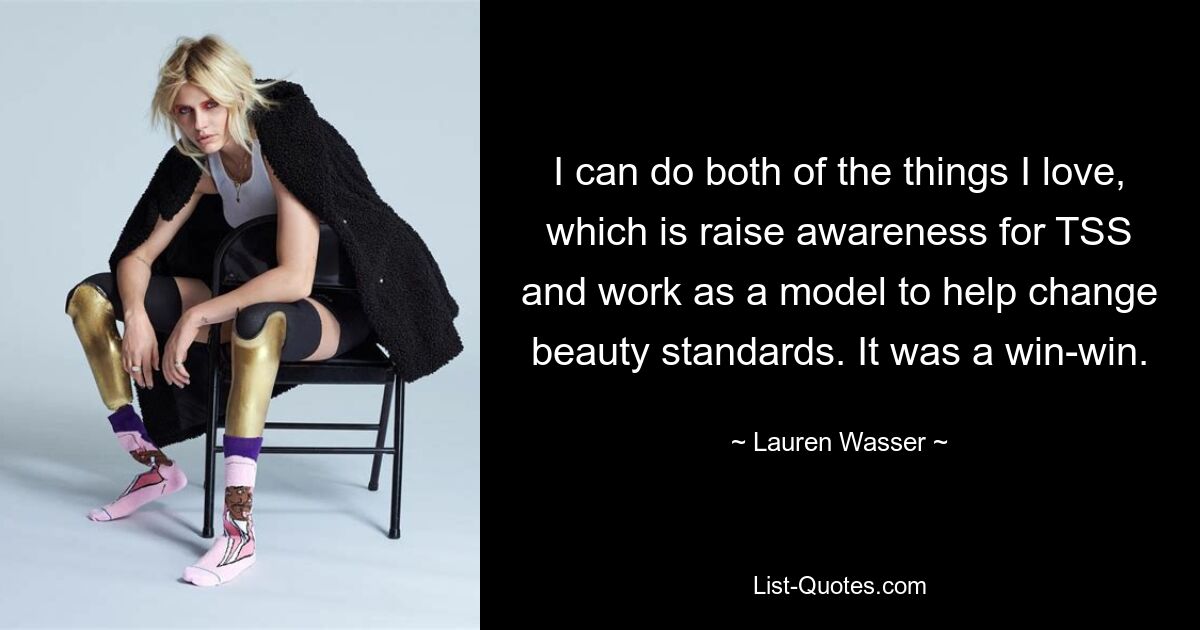 I can do both of the things I love, which is raise awareness for TSS and work as a model to help change beauty standards. It was a win-win. — © Lauren Wasser