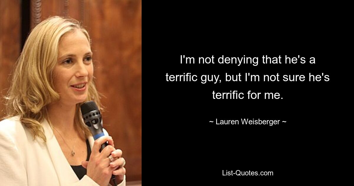 I'm not denying that he's a terrific guy, but I'm not sure he's terrific for me. — © Lauren Weisberger