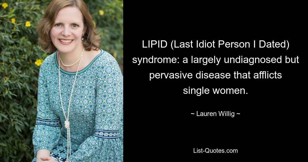 LIPID (Last Idiot Person I Dated) syndrome: a largely undiagnosed but pervasive disease that afflicts single women. — © Lauren Willig