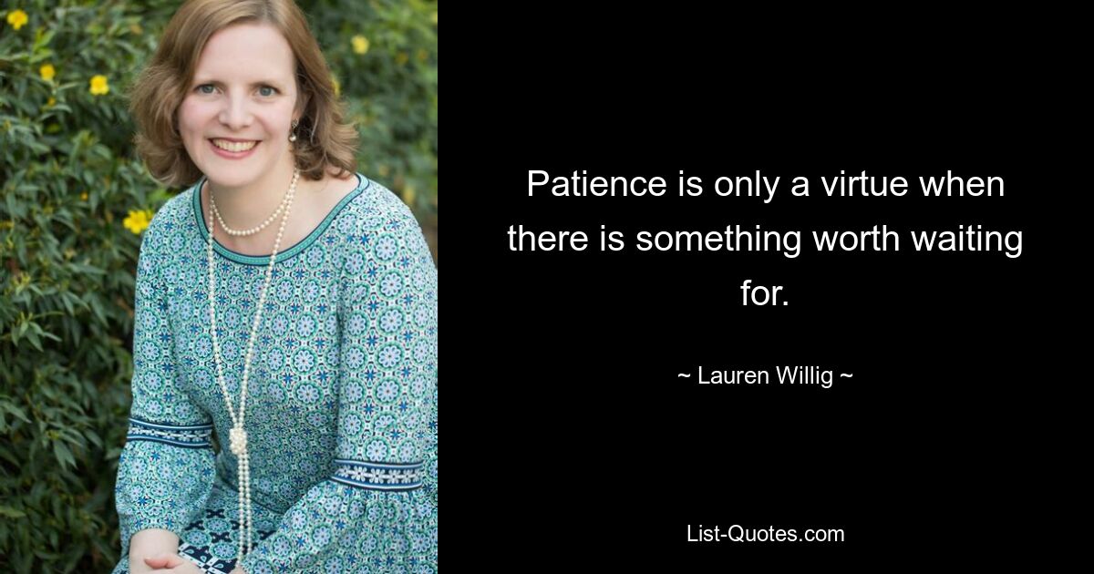 Patience is only a virtue when there is something worth waiting for. — © Lauren Willig