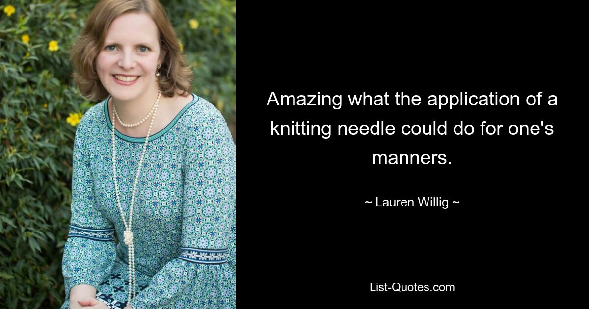 Amazing what the application of a knitting needle could do for one's manners. — © Lauren Willig