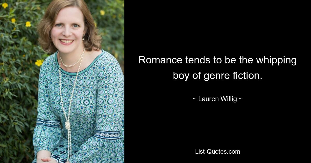 Romance tends to be the whipping boy of genre fiction. — © Lauren Willig