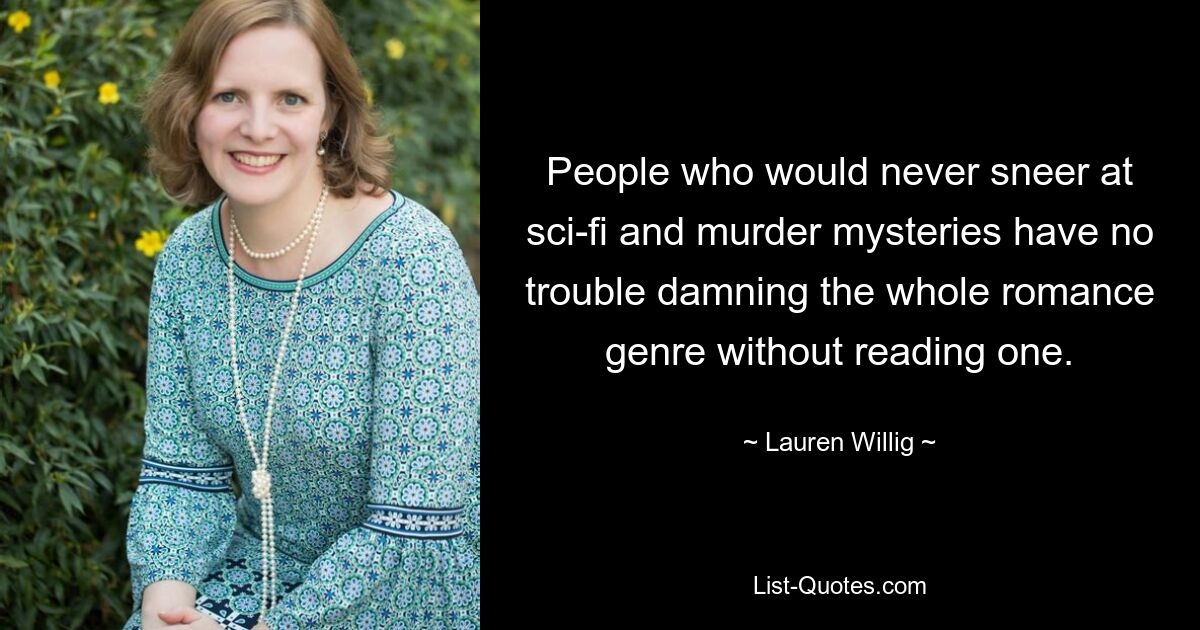 People who would never sneer at sci-fi and murder mysteries have no trouble damning the whole romance genre without reading one. — © Lauren Willig