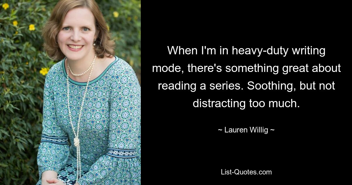 When I'm in heavy-duty writing mode, there's something great about reading a series. Soothing, but not distracting too much. — © Lauren Willig