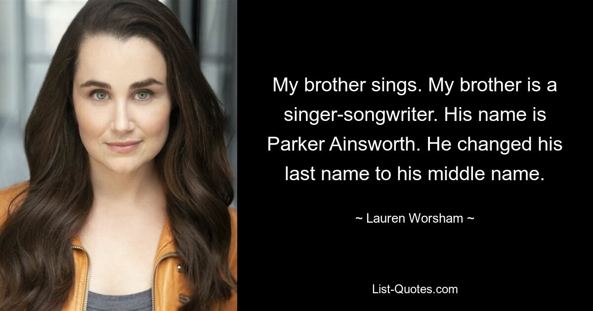 My brother sings. My brother is a singer-songwriter. His name is Parker Ainsworth. He changed his last name to his middle name. — © Lauren Worsham