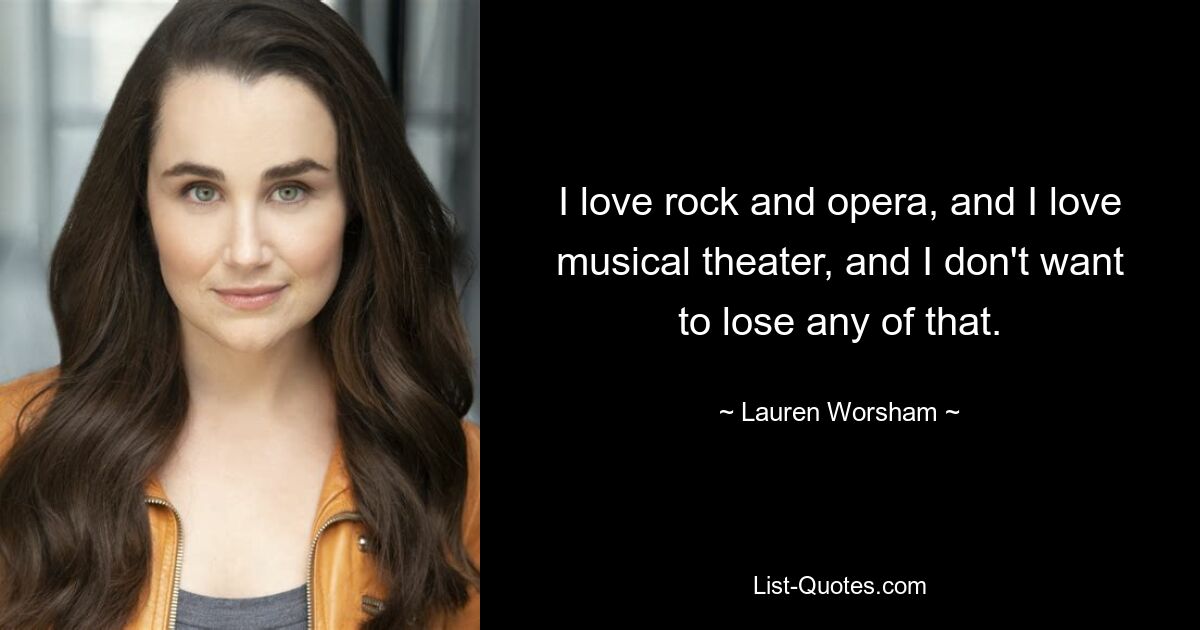 I love rock and opera, and I love musical theater, and I don't want to lose any of that. — © Lauren Worsham