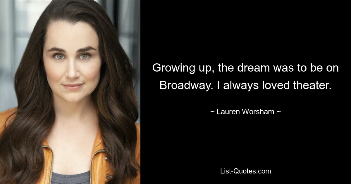 Growing up, the dream was to be on Broadway. I always loved theater. — © Lauren Worsham