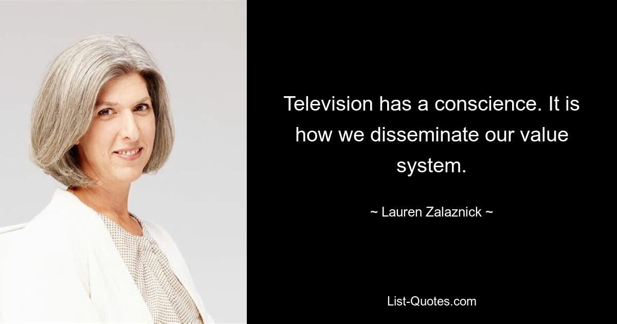 Television has a conscience. It is how we disseminate our value system. — © Lauren Zalaznick