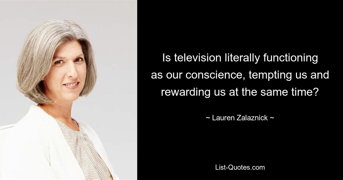 Is television literally functioning as our conscience, tempting us and rewarding us at the same time? — © Lauren Zalaznick