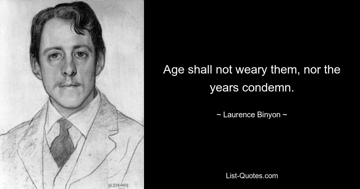 Age shall not weary them, nor the years condemn. — © Laurence Binyon