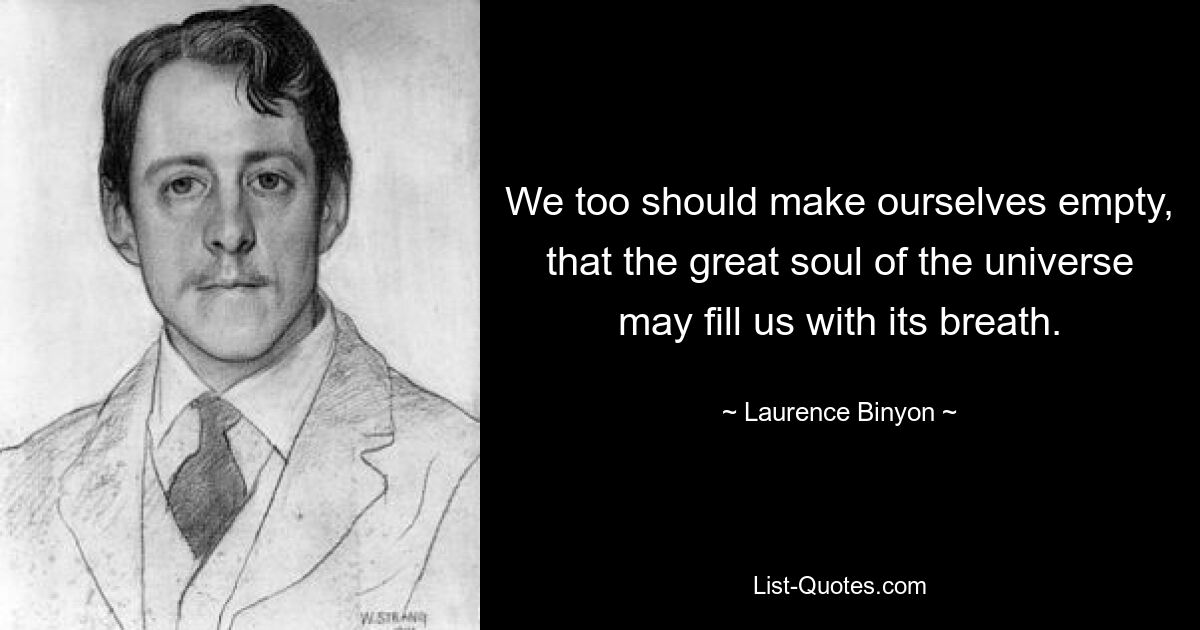 We too should make ourselves empty, that the great soul of the universe may fill us with its breath. — © Laurence Binyon