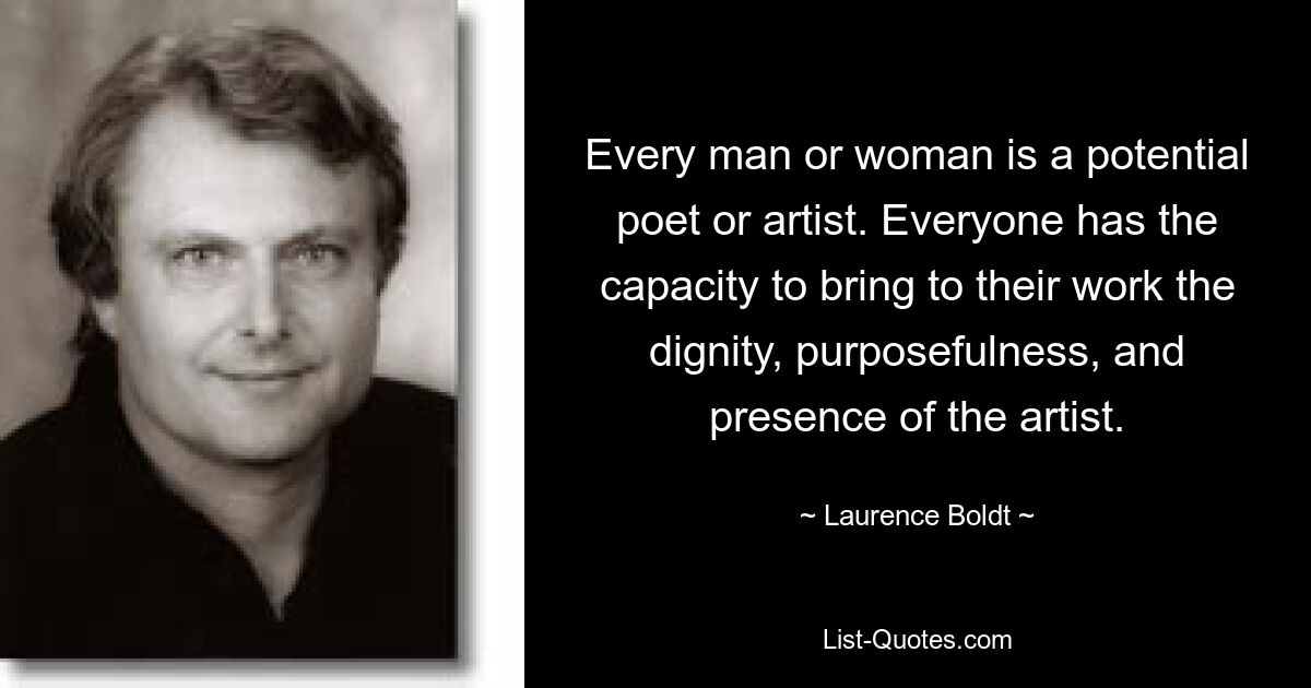 Every man or woman is a potential poet or artist. Everyone has the capacity to bring to their work the dignity, purposefulness, and presence of the artist. — © Laurence Boldt