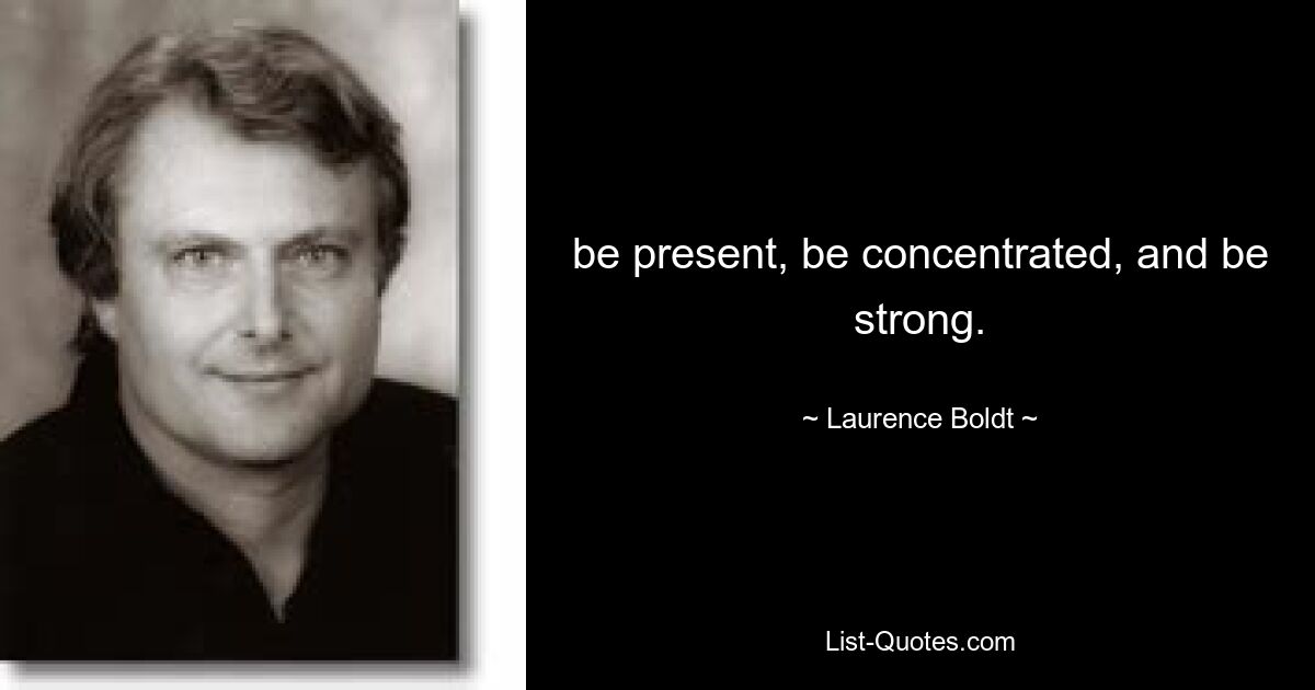 be present, be concentrated, and be strong. — © Laurence Boldt