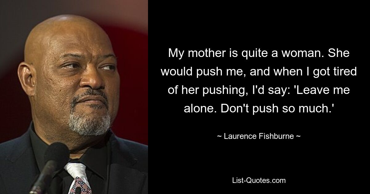 My mother is quite a woman. She would push me, and when I got tired of her pushing, I'd say: 'Leave me alone. Don't push so much.' — © Laurence Fishburne