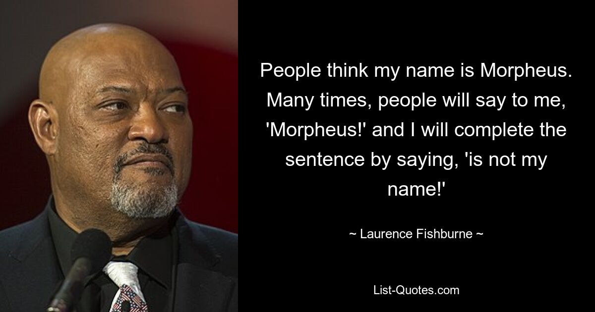 People think my name is Morpheus. Many times, people will say to me, 'Morpheus!' and I will complete the sentence by saying, 'is not my name!' — © Laurence Fishburne