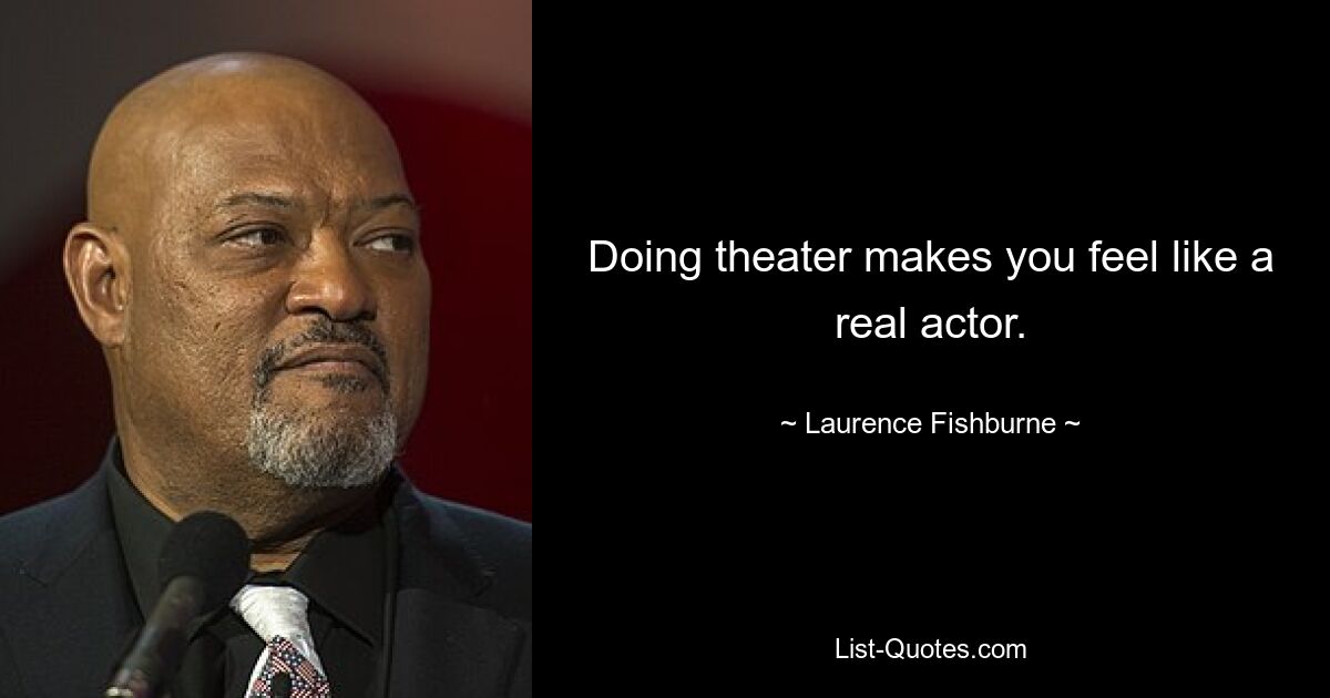 Doing theater makes you feel like a real actor. — © Laurence Fishburne