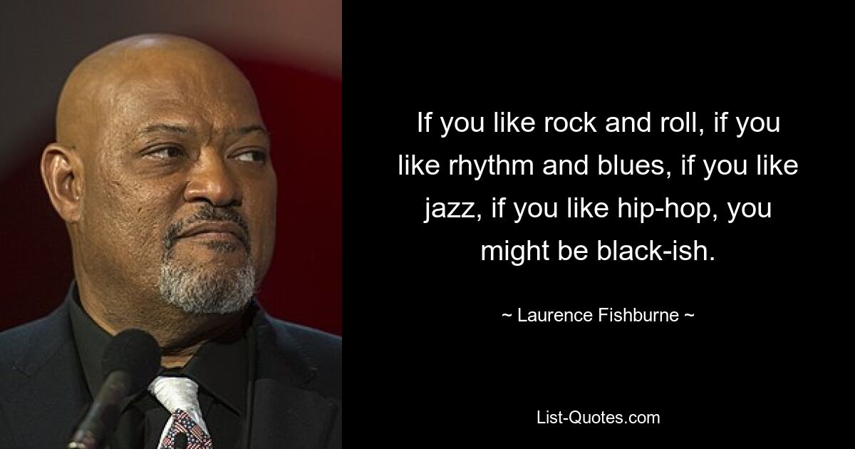 Wenn Sie Rock&#39;n&#39;Roll mögen, wenn Sie Rhythmus und Blues mögen, wenn Sie Jazz mögen, wenn Sie Hip-Hop mögen, sind Sie vielleicht schwarz. — © Laurence Fishburne