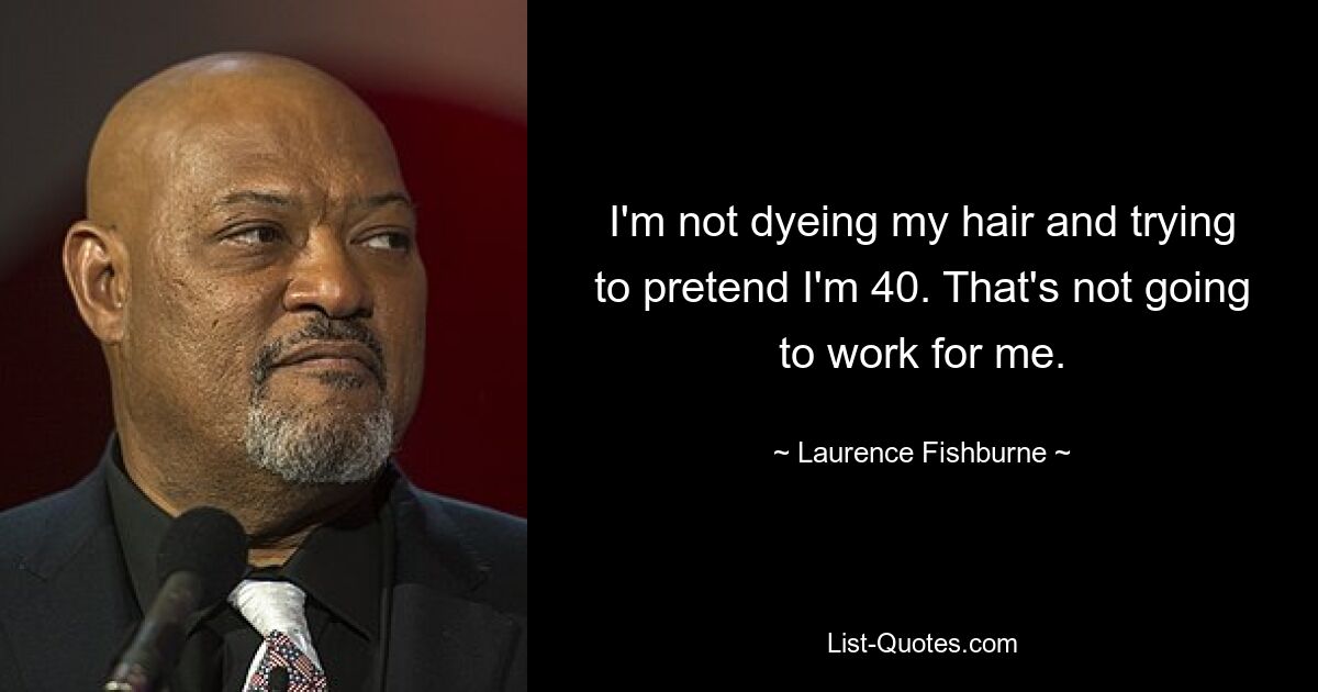 I'm not dyeing my hair and trying to pretend I'm 40. That's not going to work for me. — © Laurence Fishburne