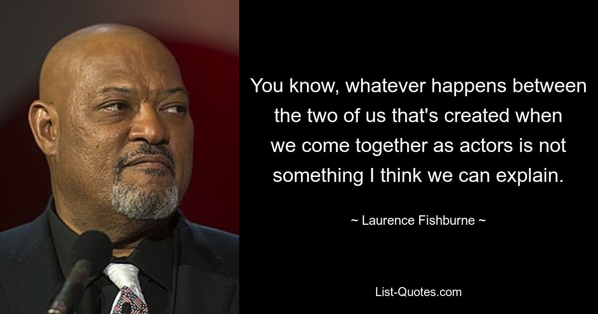 You know, whatever happens between the two of us that's created when we come together as actors is not something I think we can explain. — © Laurence Fishburne