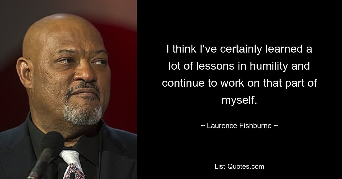 I think I've certainly learned a lot of lessons in humility and continue to work on that part of myself. — © Laurence Fishburne