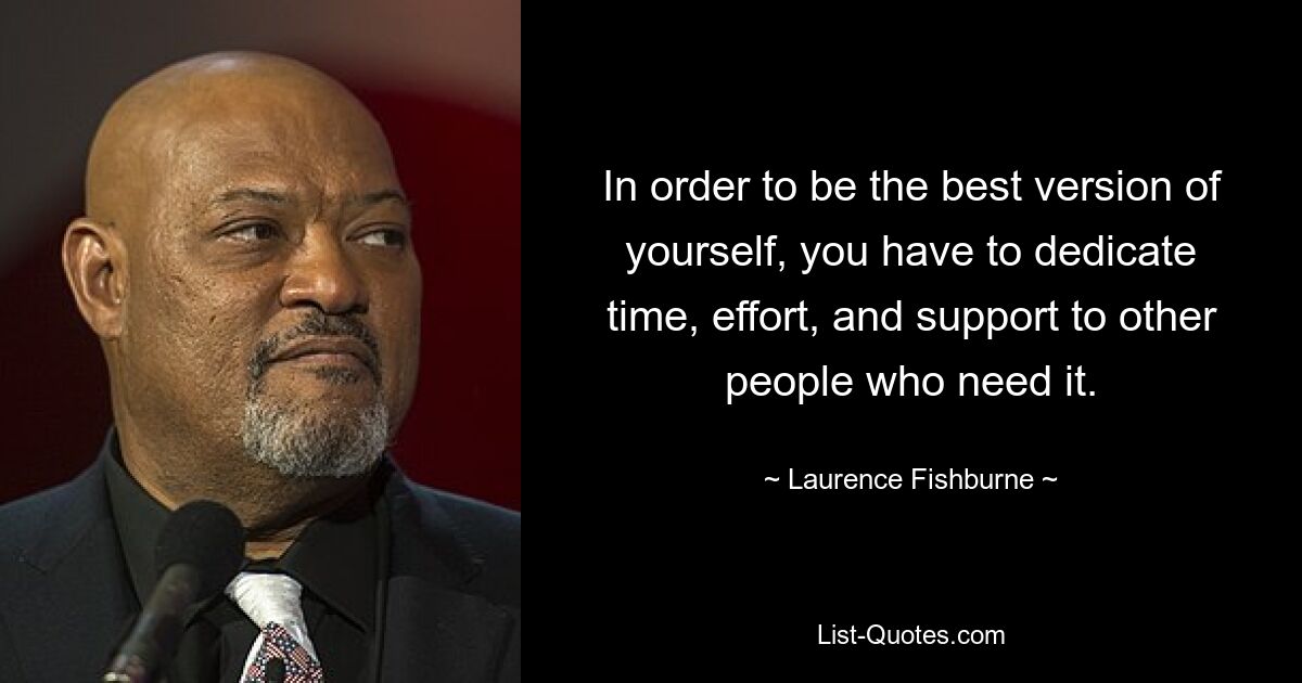 In order to be the best version of yourself, you have to dedicate time, effort, and support to other people who need it. — © Laurence Fishburne