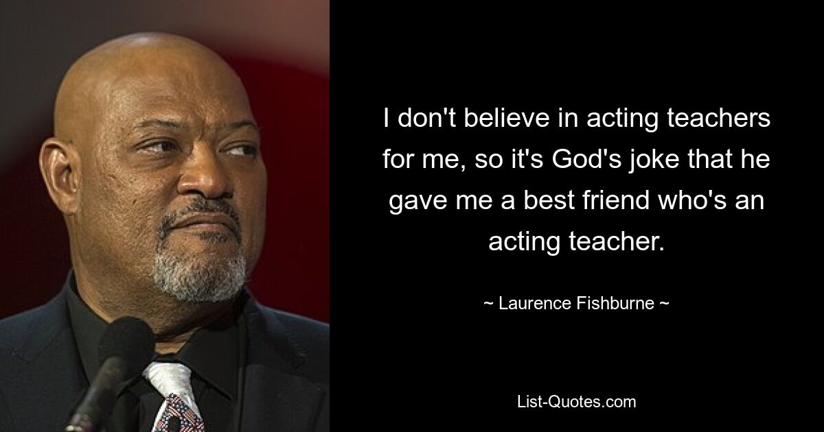 I don't believe in acting teachers for me, so it's God's joke that he gave me a best friend who's an acting teacher. — © Laurence Fishburne