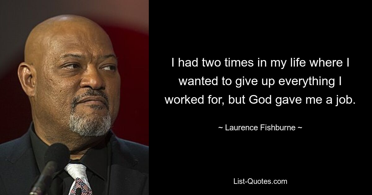 I had two times in my life where I wanted to give up everything I worked for, but God gave me a job. — © Laurence Fishburne