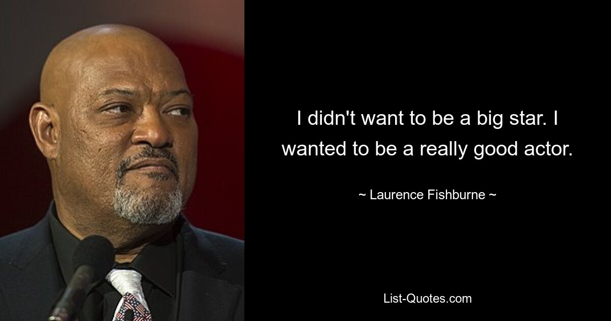 I didn't want to be a big star. I wanted to be a really good actor. — © Laurence Fishburne