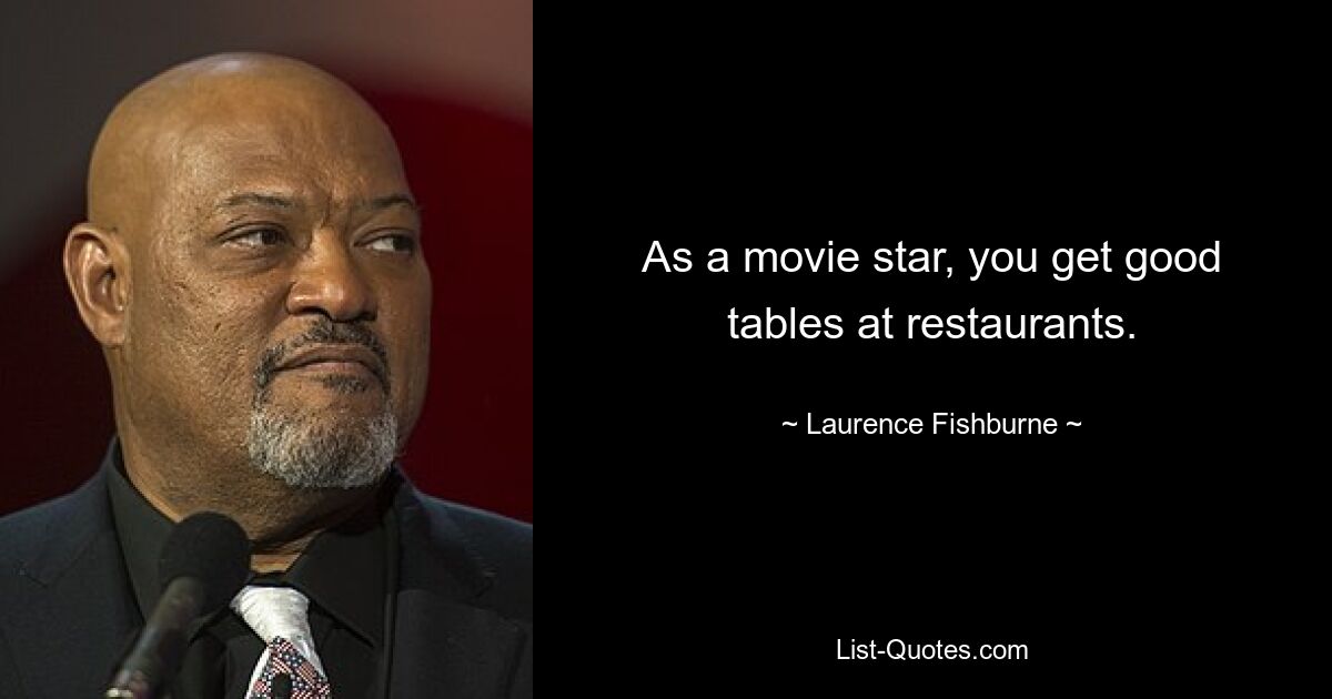 As a movie star, you get good tables at restaurants. — © Laurence Fishburne