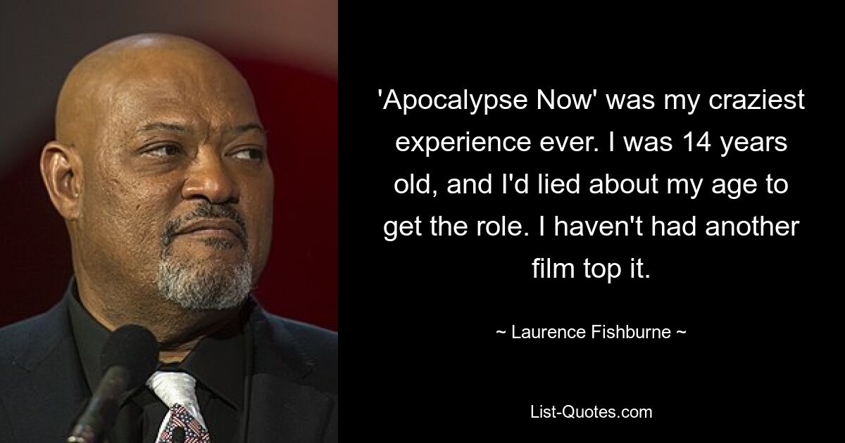 'Apocalypse Now' was my craziest experience ever. I was 14 years old, and I'd lied about my age to get the role. I haven't had another film top it. — © Laurence Fishburne